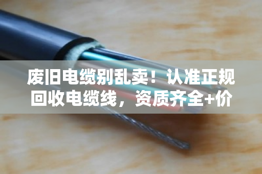 废旧电缆别乱卖!认准正规回收电缆线,资质齐全+价格透明才靠谱 废旧电缆别乱卖!认准正规回收电缆线,资质齐全+价格透明才靠谱