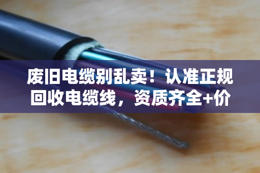 废旧电缆别乱卖!认准正规回收电缆线,资质齐全+价格透明才靠谱 废旧电缆别乱卖!认准正规回收电缆线,资质齐全+价格透明才靠谱