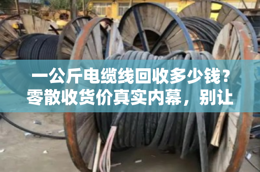 一公斤电缆线回收多少钱?零散收货价真实内幕,别让上门小哥宰了你 一公斤电缆线回收多少钱?零散收货价真实内幕,别让上门小哥宰了你