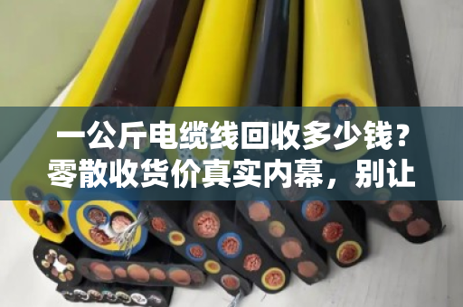 一公斤电缆线回收多少钱?零散收货价真实内幕,别让上门小哥宰了你 一公斤电缆线回收多少钱?零散收货价真实内幕,别让上门小哥宰了你
