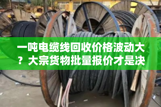 一吨电缆线回收价格波动大?大宗货物批量报价才是决定利润的关键 一吨电缆线回收价格波动大?大宗货物批量报价才是决定利润的关键