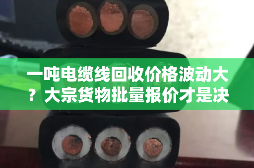 一吨电缆线回收价格波动大?大宗货物批量报价才是决定利润的关键 一吨电缆线回收价格波动大?大宗货物批量报价才是决定利润的关键