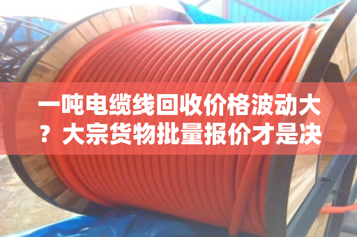 一吨电缆线回收价格波动大？大宗货物批量报价才是决定利润的关键