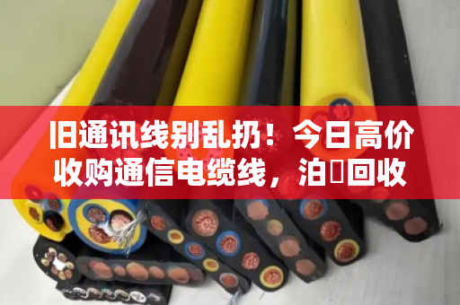 旧通讯线别乱扔!今日高价收购通信电缆线,泊祎回收让废线变金线 旧通讯线别乱扔!今日高价收购通信电缆线,泊祎回收让废线变金线
