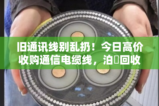旧通讯线别乱扔!今日高价收购通信电缆线,泊祎回收让废线变金线 旧通讯线别乱扔!今日高价收购通信电缆线,泊祎回收让废线变金线