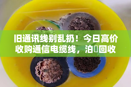 旧通讯线别乱扔！今日高价收购通信电缆线，泊祎回收让废线变金线