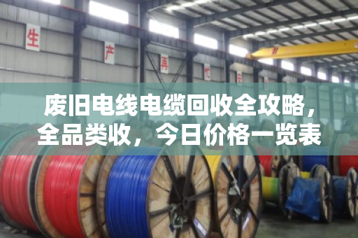 废旧电线电缆回收全攻略,全品类收,今日价格一览表(附真实案例) 废旧电线电缆回收全攻略,全品类收,今日价格一览表(附真实案例)