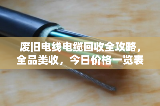 废旧电线电缆回收全攻略，全品类收，今日价格一览表（附真实案例）