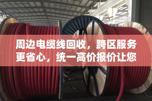 周边电缆线回收,跨区服务更省心,统一高价报价让您卖得明白 周边电缆线回收,跨区服务更省心,统一高价报价让您卖得明白