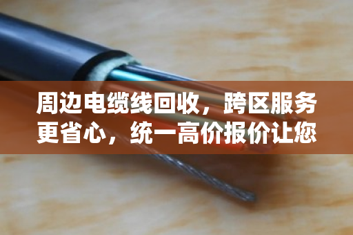 周边电缆线回收,跨区服务更省心,统一高价报价让您卖得明白 周边电缆线回收,跨区服务更省心,统一高价报价让您卖得明白