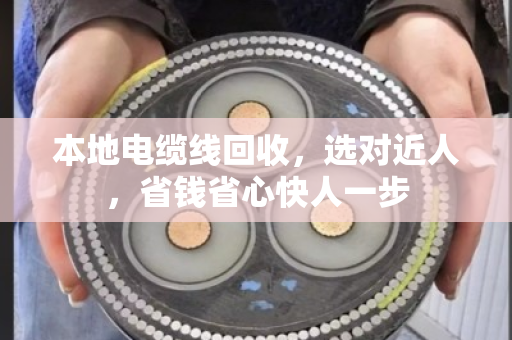 本地电缆线回收，选对近人，省钱省心快人一步