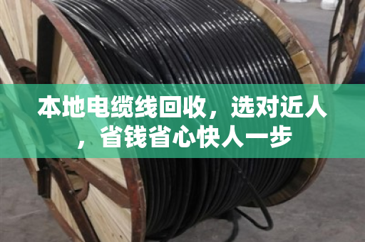 本地电缆线回收，选对近人，省钱省心快人一步