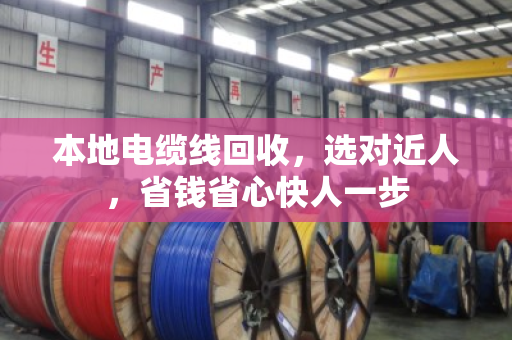 本地电缆线回收，选对近人，省钱省心快人一步