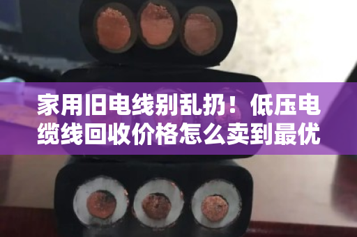 家用旧电线别乱扔!低压电缆线回收价格怎么卖到最优?泊祎回收手把手教你 家用旧电线别乱扔!低压电缆线回收价格怎么卖到最优?泊祎回收手把手教你