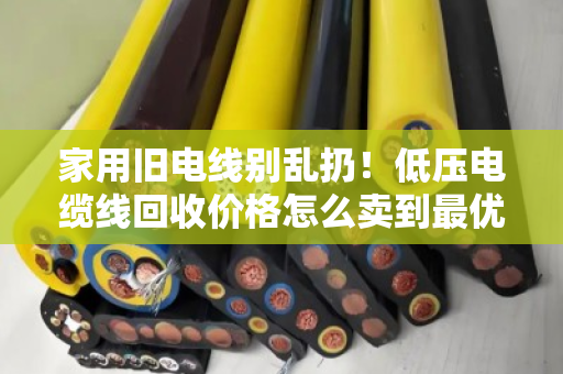 家用旧电线别乱扔!低压电缆线回收价格怎么卖到最优?泊祎回收手把手教你 家用旧电线别乱扔!低压电缆线回收价格怎么卖到最优?泊祎回收手把手教你