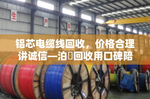 铝芯电缆线回收,价格合理讲诚信—泊祎回收用口碑陪你走稳每一步 铝芯电缆线回收,价格合理讲诚信—泊祎回收用口碑陪你走稳每一步