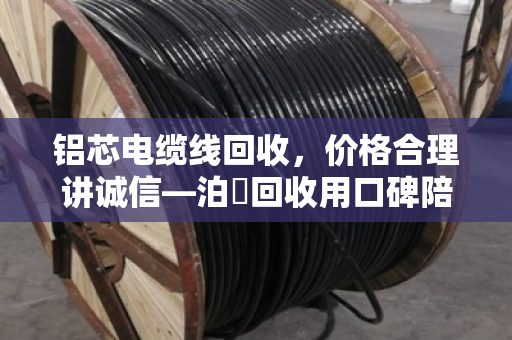 铝芯电缆线回收,价格合理讲诚信—泊祎回收用口碑陪你走稳每一步 铝芯电缆线回收,价格合理讲诚信—泊祎回收用口碑陪你走稳每一步