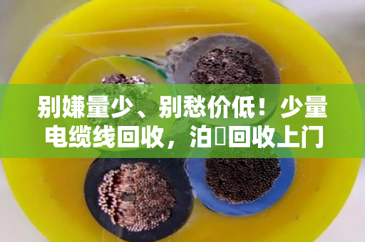 别嫌量少、别愁价低!少量电缆线回收,泊祎回收上门不额外收费 别嫌量少、别愁价低!少量电缆线回收,泊祎回收上门不额外收费