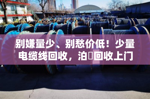 别嫌量少、别愁价低!少量电缆线回收,泊祎回收上门不额外收费 别嫌量少、别愁价低!少量电缆线回收,泊祎回收上门不额外收费
