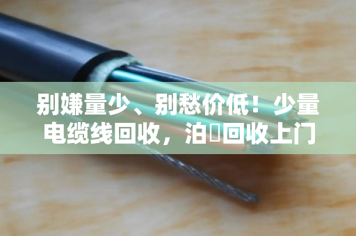 别嫌量少、别愁价低！少量电缆线回收，泊祎回收上门不额外收费