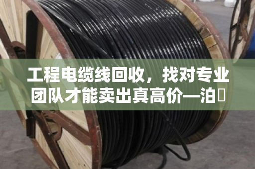工程电缆线回收,找对专业团队才能卖出真高价—泊祎回收的实在话 工程电缆线回收,找对专业团队才能卖出真高价—泊祎回收的实在话