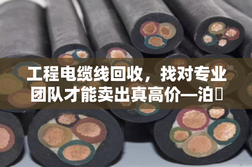 工程电缆线回收,找对专业团队才能卖出真高价—泊祎回收的实在话 工程电缆线回收,找对专业团队才能卖出真高价—泊祎回收的实在话