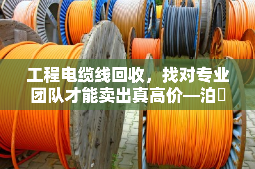 工程电缆线回收，找对专业团队才能卖出真高价—泊祎回收的实在话