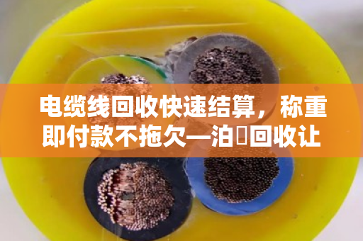 电缆线回收快速结算，称重即付款不拖欠—泊祎回收让废旧线缆当场变现金