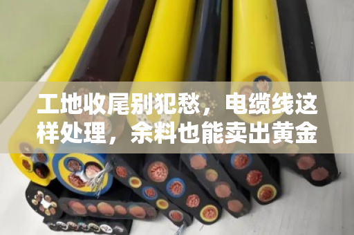 工地收尾别犯愁,电缆线这样处理,余料也能卖出黄金价 工地收尾别犯愁,电缆线这样处理,余料也能卖出黄金价