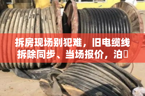 拆房现场别犯难,旧电缆线拆除同步、当场报价,泊祎回收让您省心又省钱 拆房现场别犯难,旧电缆线拆除同步、当场报价,泊祎回收让您省心又省钱