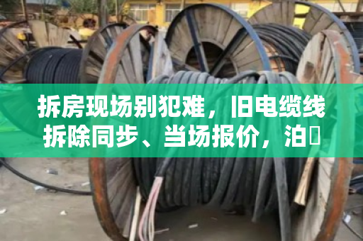 拆房现场别犯难，旧电缆线拆除同步、当场报价，泊祎回收让您省心又省钱