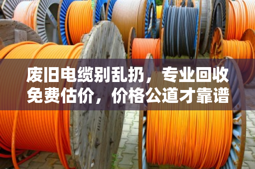 废旧电缆别乱扔,专业回收免费估价,价格公道才靠谱! 废旧电缆别乱扔,专业回收免费估价,价格公道才靠谱!