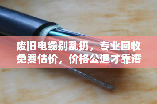 废旧电缆别乱扔，专业回收免费估价，价格公道才靠谱！