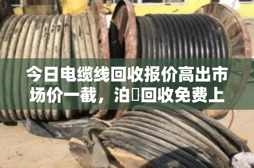 今日电缆线回收报价高出市场价一截,泊祎回收免费上门,这笔账咱得算明白 今日电缆线回收报价高出市场价一截,泊祎回收免费上门,这笔账咱得算明白