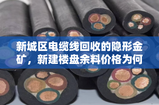 新城区电缆线回收的隐形金矿，新建楼盘余料价格为何一路走高？