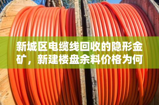 新城区电缆线回收的隐形金矿，新建楼盘余料价格为何一路走高？