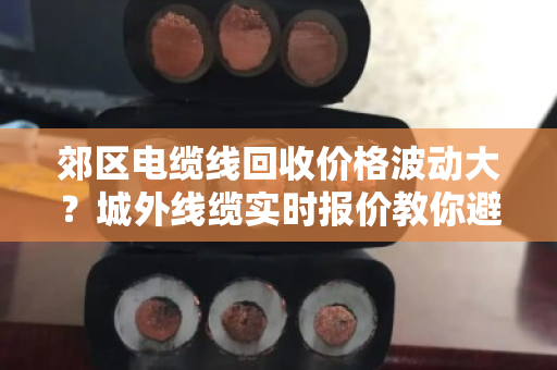 郊区电缆线回收价格波动大？城外线缆实时报价教你避坑卖高价