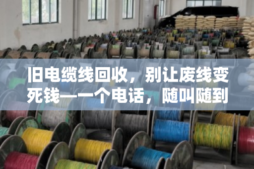 旧电缆线回收,别让废线变死钱—一个电话,随叫随到,现场结算价格 旧电缆线回收,别让废线变死钱—一个电话,随叫随到,现场结算价格