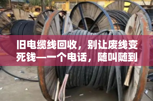 旧电缆线回收,别让废线变死钱—一个电话,随叫随到,现场结算价格 旧电缆线回收,别让废线变死钱—一个电话,随叫随到,现场结算价格