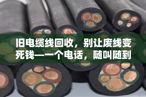 旧电缆线回收，别让废线变死钱—一个电话，随叫随到，现场结算价格