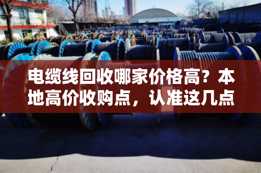 电缆线回收哪家价格高?本地高价收购点,认准这几点不吃亏! 电缆线回收哪家价格高?本地高价收购点,认准这几点不吃亏!