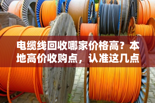 电缆线回收哪家价格高?本地高价收购点,认准这几点不吃亏! 电缆线回收哪家价格高?本地高价收购点,认准这几点不吃亏!