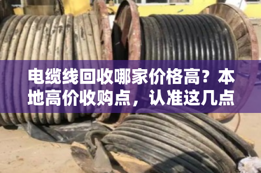 电缆线回收哪家价格高？本地高价收购点，认准这几点不吃亏！