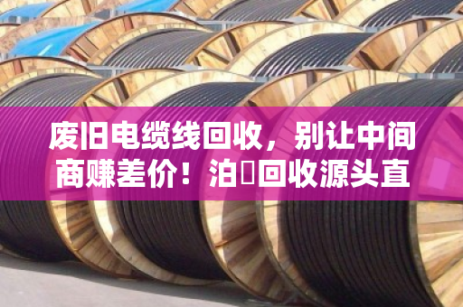 废旧电缆线回收,别让中间商赚差价!泊祎回收源头直收,一分冤枉钱都不花 废旧电缆线回收,别让中间商赚差价!泊祎回收源头直收,一分冤枉钱都不花