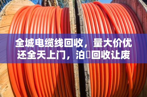 全城电缆线回收，量大价优还全天上门，泊祎回收让废线变现钱