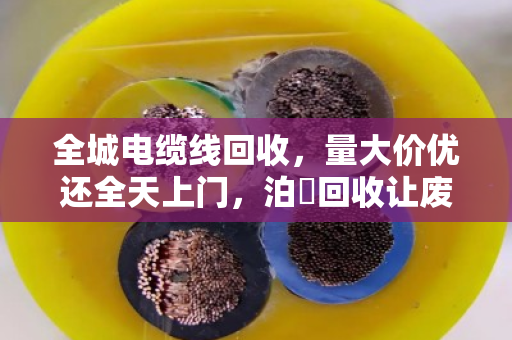 全城电缆线回收，量大价优还全天上门，泊祎回收让废线变现钱