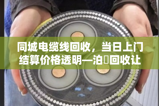 同城电缆线回收,当日上门结算价格透明—泊祎回收让废线变现金,省心又划算 同城电缆线回收,当日上门结算价格透明—泊祎回收让废线变现金,省心又划算