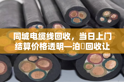 同城电缆线回收,当日上门结算价格透明—泊祎回收让废线变现金,省心又划算 同城电缆线回收,当日上门结算价格透明—泊祎回收让废线变现金,省心又划算