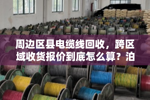 周边区县电缆线回收，跨区域收货报价到底怎么算？泊祎回收给你说明白