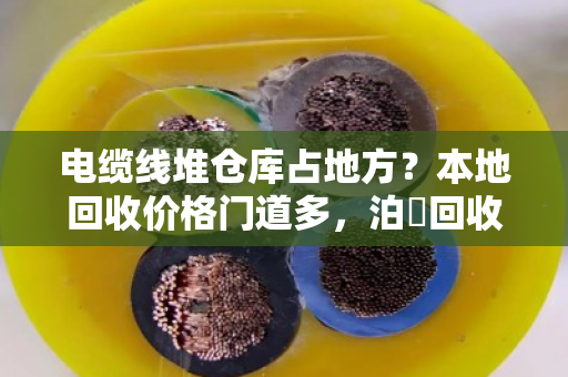 电缆线堆仓库占地方?本地回收价格门道多,泊祎回收免费上门估价省心又划算 电缆线堆仓库占地方?本地回收价格门道多,泊祎回收免费上门估价省心又划算